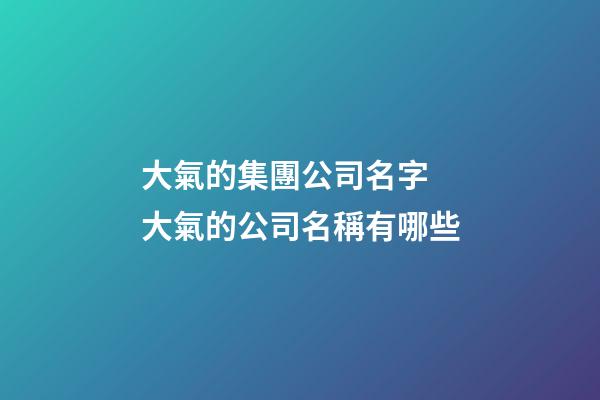 大氣的集團公司名字 大氣的公司名稱有哪些-第1張-公司起名-玄機派